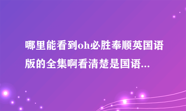 哪里能看到oh必胜奉顺英国语版的全集啊看清楚是国语版别推荐垃圾56真诚恳求告知谢谢