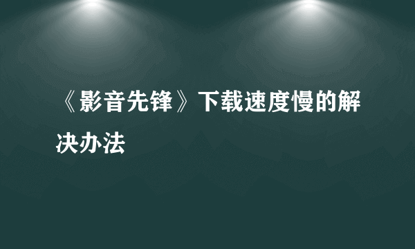 《影音先锋》下载速度慢的解决办法