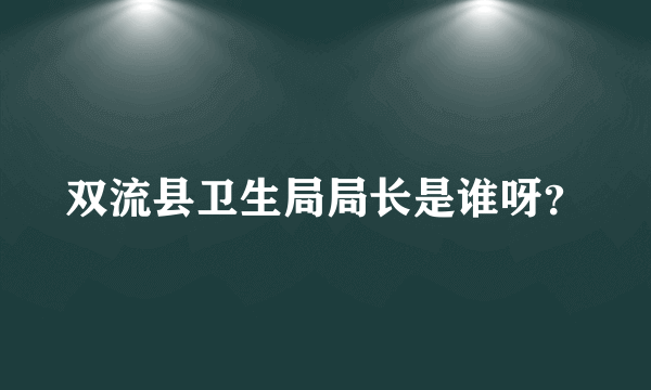 双流县卫生局局长是谁呀？