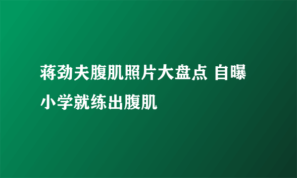 蒋劲夫腹肌照片大盘点 自曝小学就练出腹肌