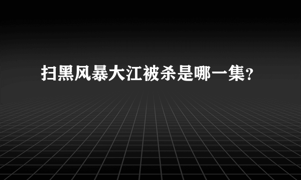 扫黑风暴大江被杀是哪一集？