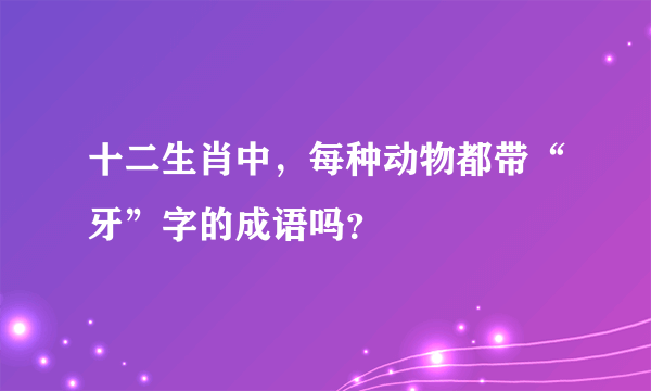 十二生肖中，每种动物都带“牙”字的成语吗？