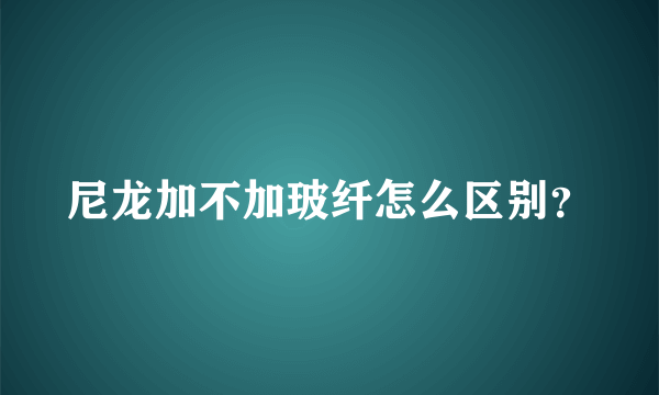 尼龙加不加玻纤怎么区别？