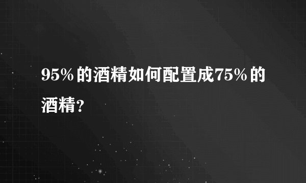 95%的酒精如何配置成75%的酒精？