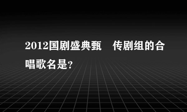 2012国剧盛典甄嬛传剧组的合唱歌名是？