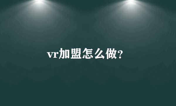 vr加盟怎么做？