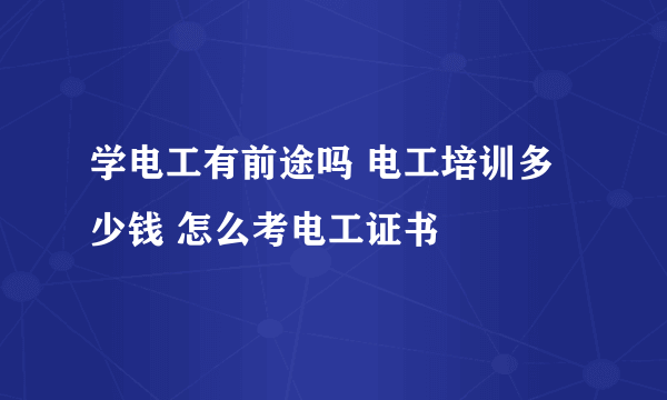 学电工有前途吗 电工培训多少钱 怎么考电工证书