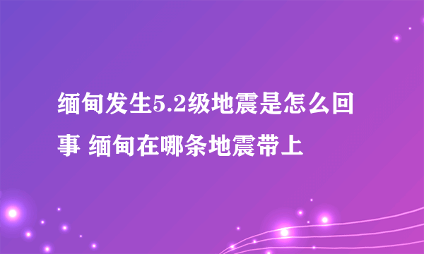 缅甸发生5.2级地震是怎么回事 缅甸在哪条地震带上