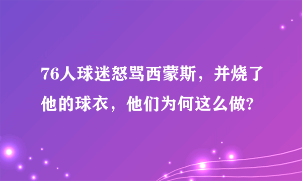 76人球迷怒骂西蒙斯，并烧了他的球衣，他们为何这么做?