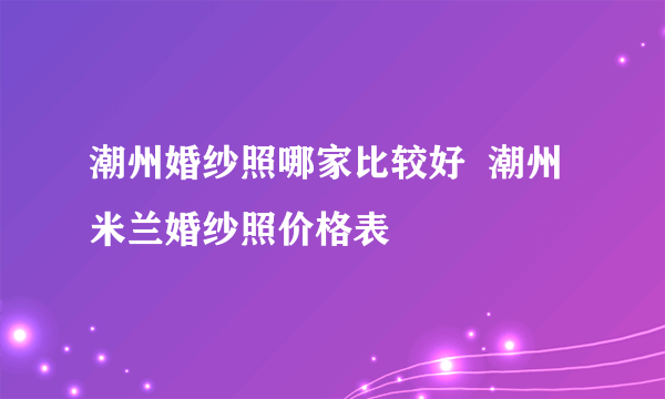 潮州婚纱照哪家比较好  潮州米兰婚纱照价格表