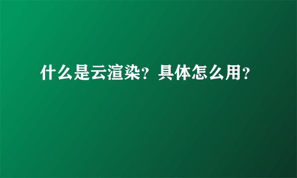 什么是云渲染？具体怎么用？