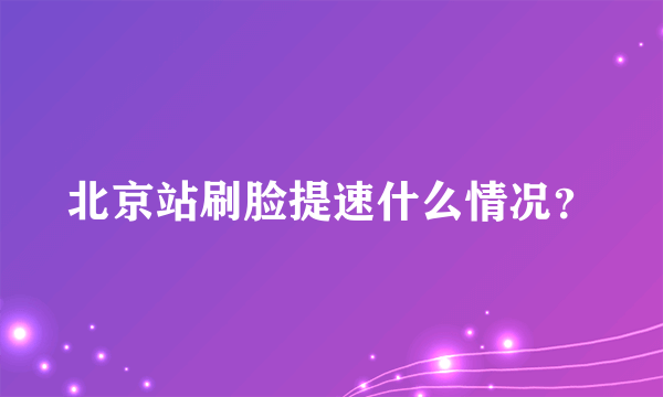 北京站刷脸提速什么情况？