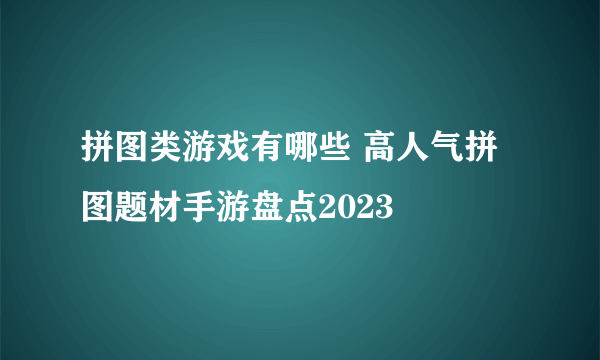 拼图类游戏有哪些 高人气拼图题材手游盘点2023