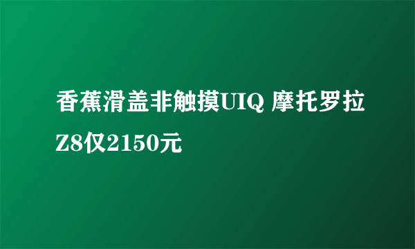 香蕉滑盖非触摸UIQ 摩托罗拉Z8仅2150元