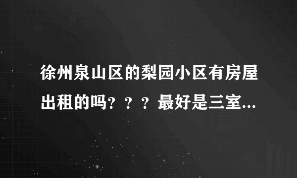 徐州泉山区的梨园小区有房屋出租的吗？？？最好是三室一厅带太阳能宽带