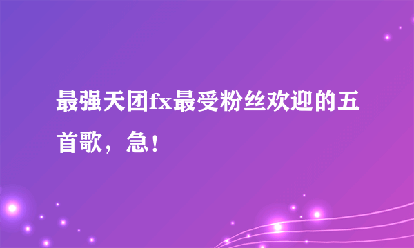 最强天团fx最受粉丝欢迎的五首歌，急！