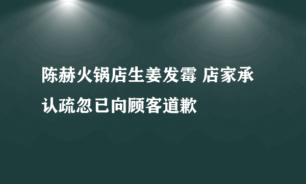 陈赫火锅店生姜发霉 店家承认疏忽已向顾客道歉