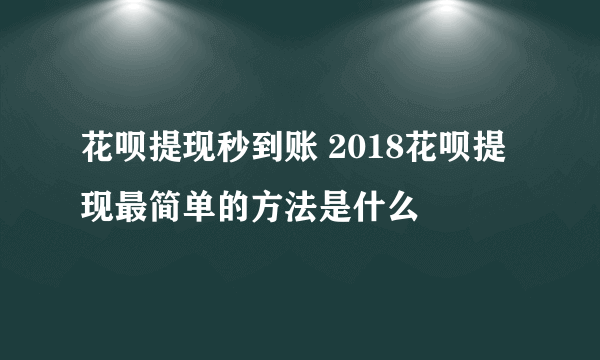 花呗提现秒到账 2018花呗提现最简单的方法是什么