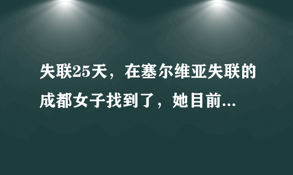 失联25天，在塞尔维亚失联的成都女子找到了，她目前的状况如何？