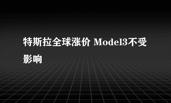 特斯拉全球涨价 Model3不受影响