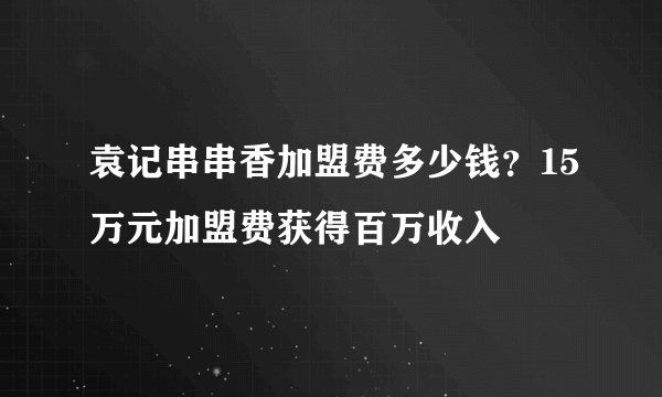 袁记串串香加盟费多少钱？15万元加盟费获得百万收入