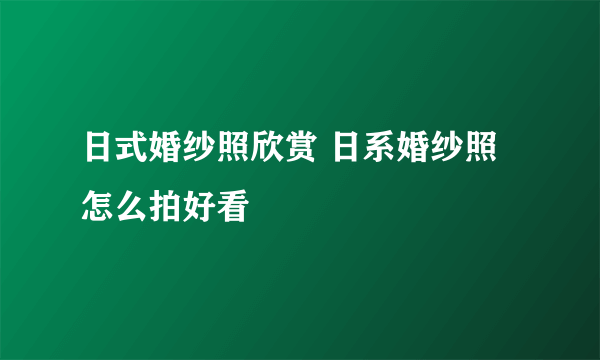 日式婚纱照欣赏 日系婚纱照怎么拍好看