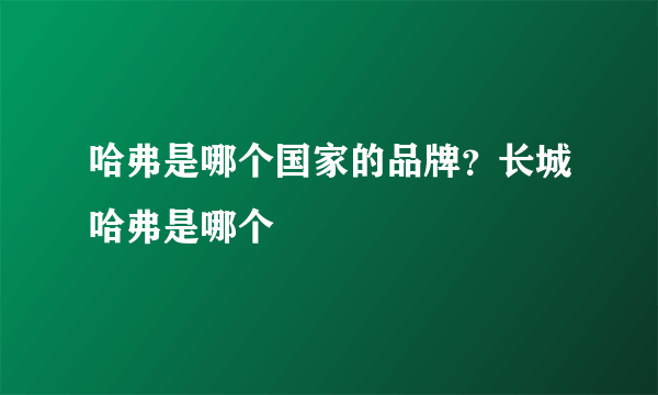 哈弗是哪个国家的品牌？长城哈弗是哪个