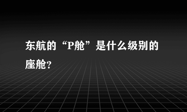 东航的“P舱”是什么级别的座舱？