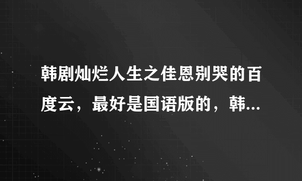 韩剧灿烂人生之佳恩别哭的百度云，最好是国语版的，韩语也行，一定要全集哦