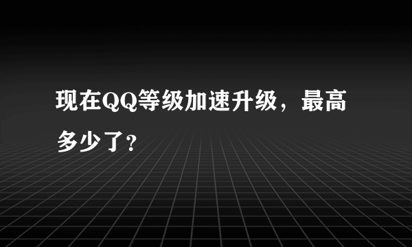 现在QQ等级加速升级，最高多少了？