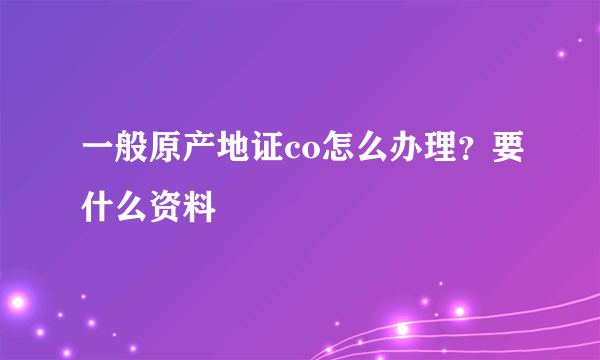 一般原产地证co怎么办理？要什么资料