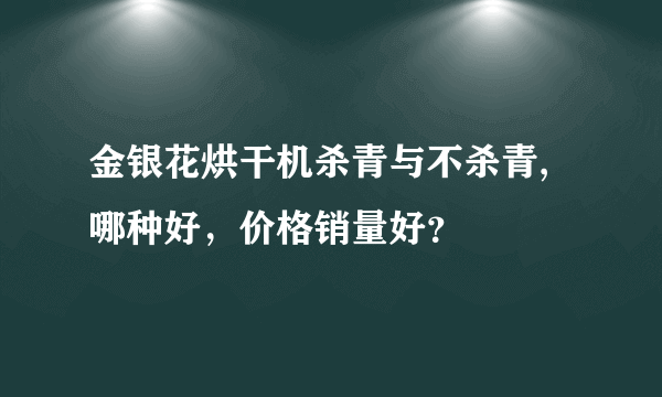 金银花烘干机杀青与不杀青,哪种好，价格销量好？