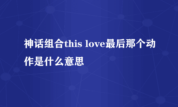 神话组合this love最后那个动作是什么意思