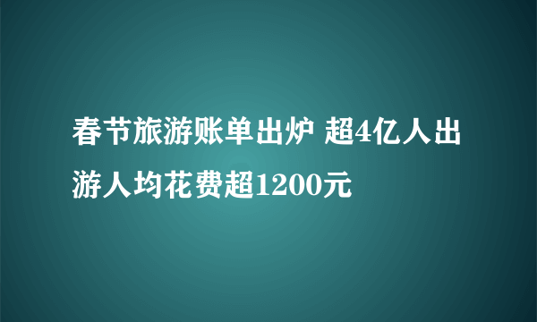 春节旅游账单出炉 超4亿人出游人均花费超1200元