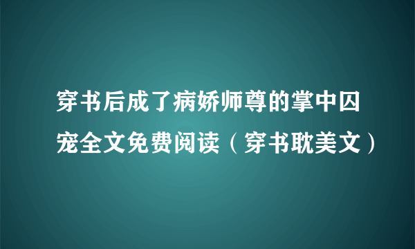 穿书后成了病娇师尊的掌中囚宠全文免费阅读（穿书耽美文）