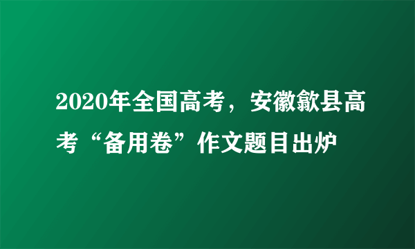 2020年全国高考，安徽歙县高考“备用卷”作文题目出炉