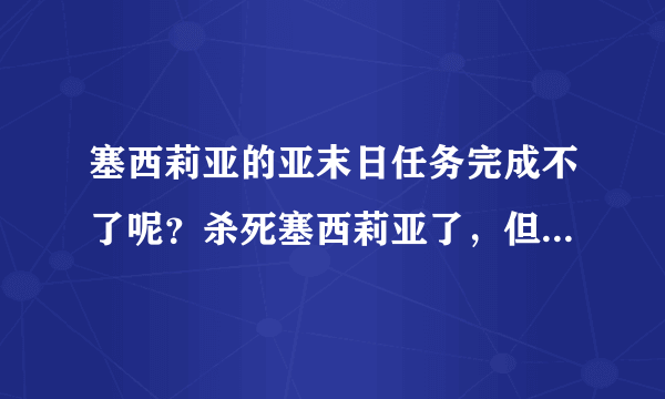 塞西莉亚的亚末日任务完成不了呢？杀死塞西莉亚了，但是任务显示还是0/1呢