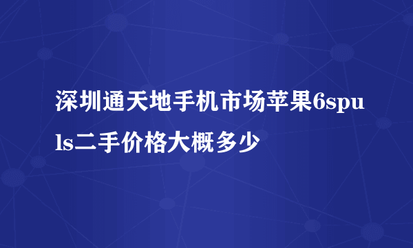 深圳通天地手机市场苹果6spuls二手价格大概多少