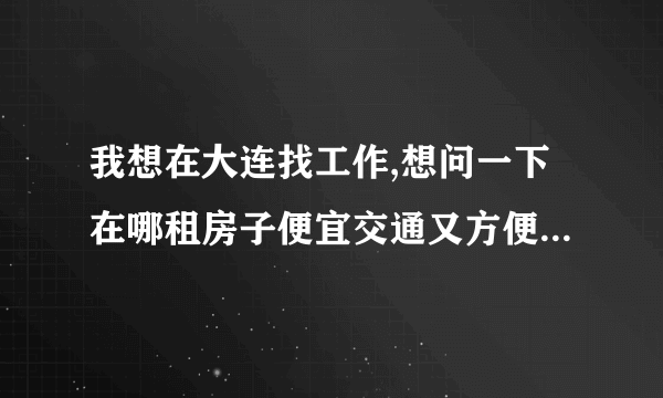 我想在大连找工作,想问一下在哪租房子便宜交通又方便,还有就是可不可以租一个月啊,谢谢啦