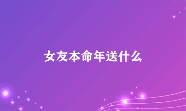 女友本命年送什么