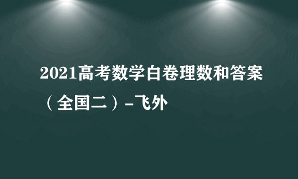 2021高考数学白卷理数和答案（全国二）-飞外