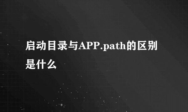 启动目录与APP.path的区别是什么