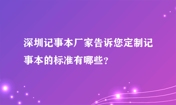 深圳记事本厂家告诉您定制记事本的标准有哪些？