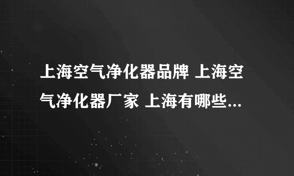 上海空气净化器品牌 上海空气净化器厂家 上海有哪些空气净化器品牌【品牌库】